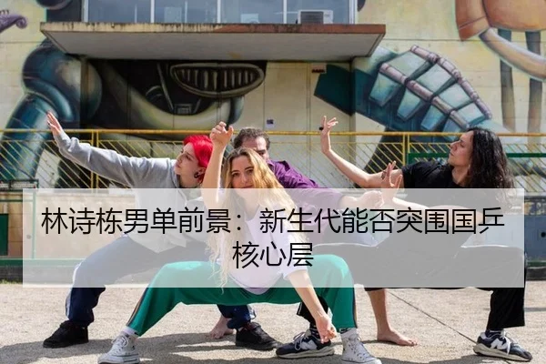 林诗栋男单前景：新生代能否突围国乒核心层
