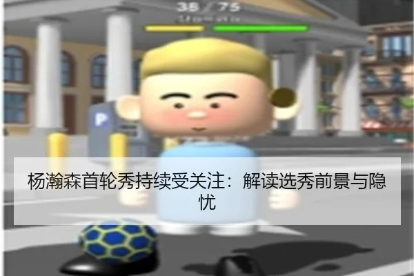 杨瀚森首轮秀持续受关注：解读选秀前景与隐忧